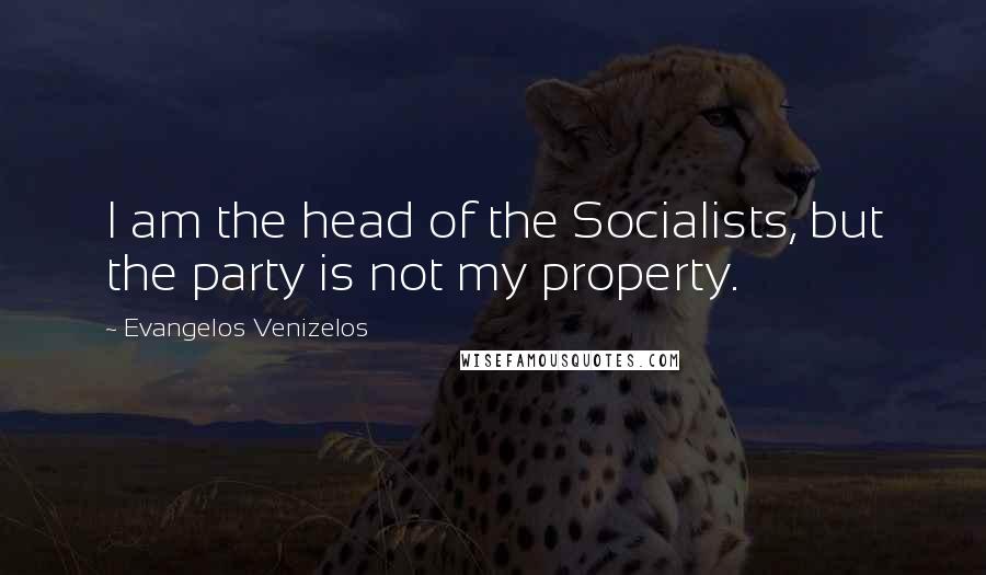 Evangelos Venizelos Quotes: I am the head of the Socialists, but the party is not my property.