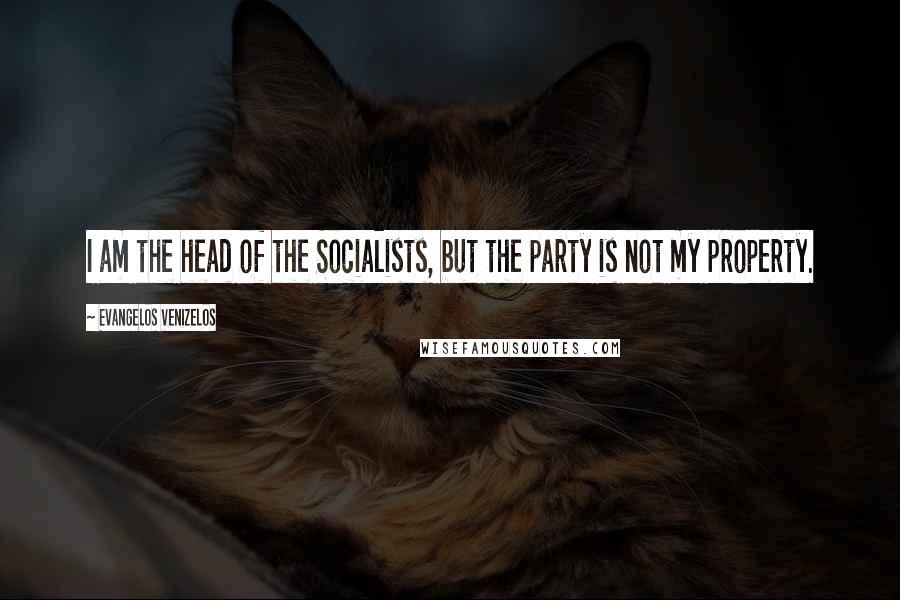 Evangelos Venizelos Quotes: I am the head of the Socialists, but the party is not my property.