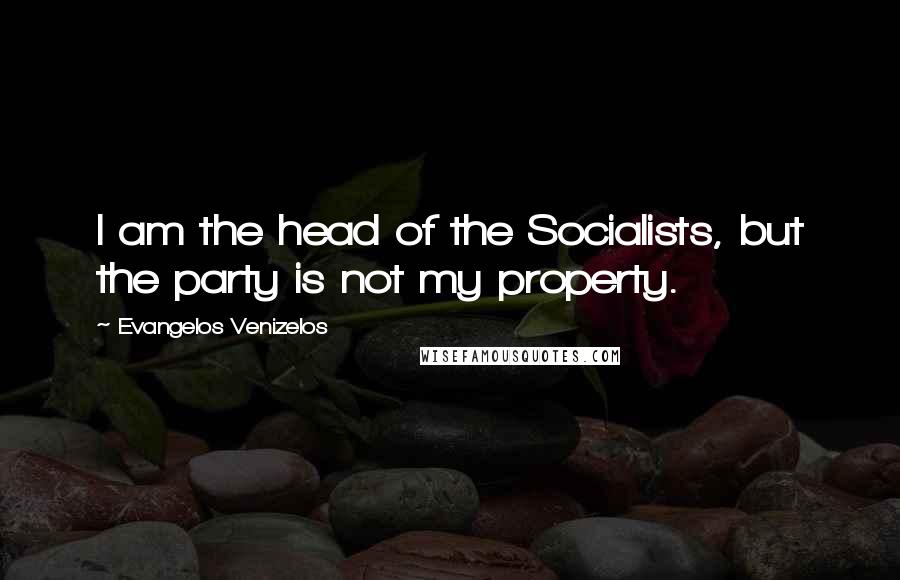 Evangelos Venizelos Quotes: I am the head of the Socialists, but the party is not my property.