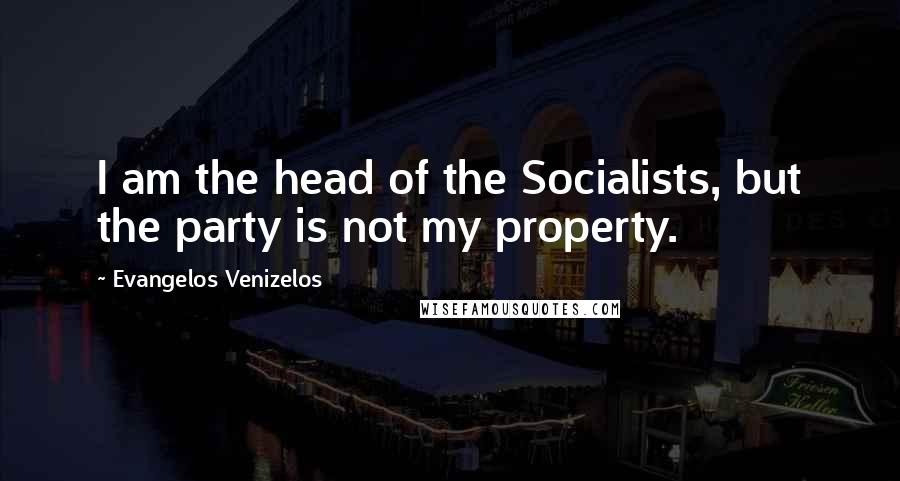 Evangelos Venizelos Quotes: I am the head of the Socialists, but the party is not my property.