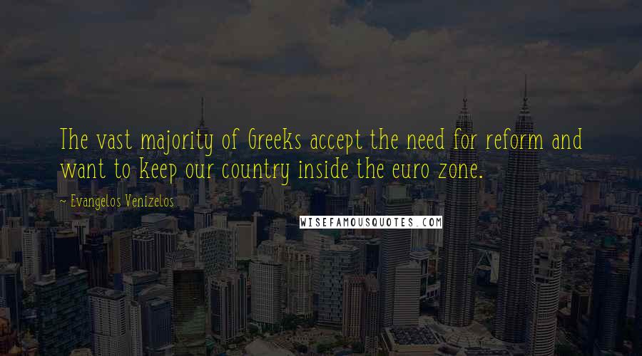 Evangelos Venizelos Quotes: The vast majority of Greeks accept the need for reform and want to keep our country inside the euro zone.