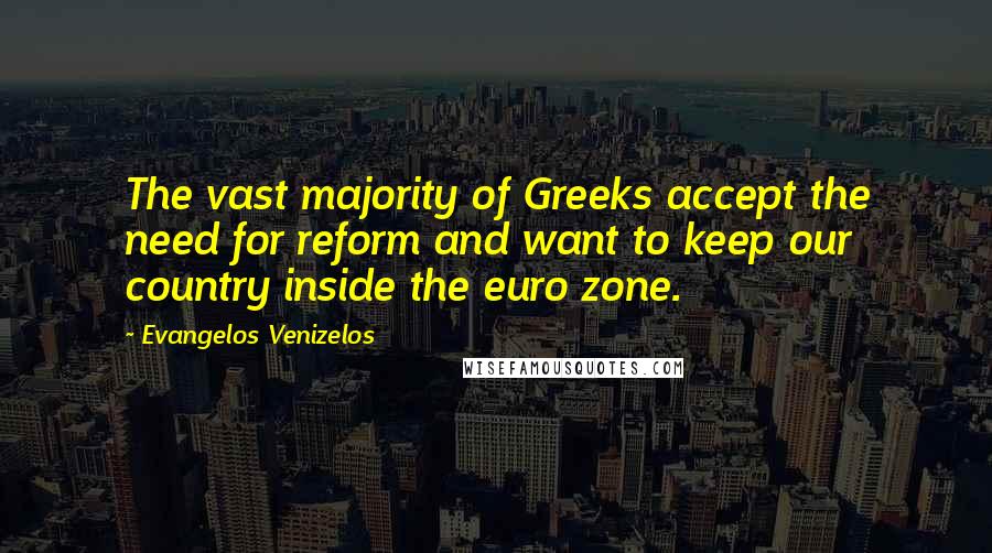 Evangelos Venizelos Quotes: The vast majority of Greeks accept the need for reform and want to keep our country inside the euro zone.