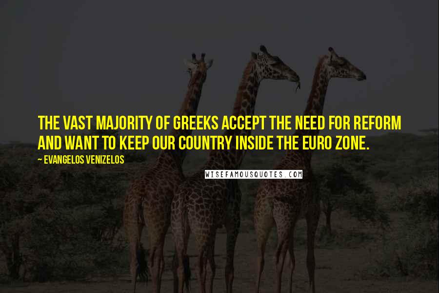 Evangelos Venizelos Quotes: The vast majority of Greeks accept the need for reform and want to keep our country inside the euro zone.