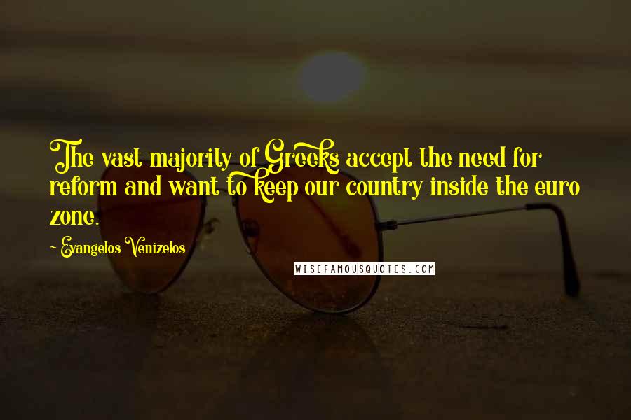 Evangelos Venizelos Quotes: The vast majority of Greeks accept the need for reform and want to keep our country inside the euro zone.