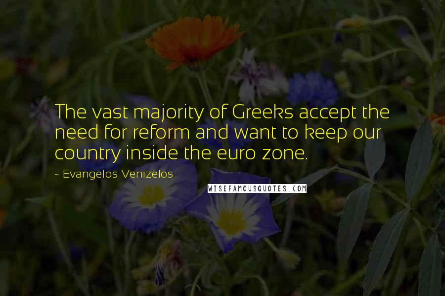 Evangelos Venizelos Quotes: The vast majority of Greeks accept the need for reform and want to keep our country inside the euro zone.