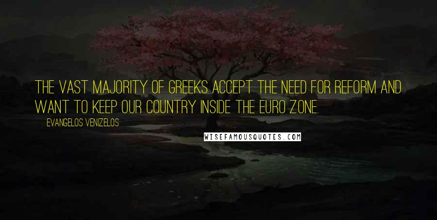 Evangelos Venizelos Quotes: The vast majority of Greeks accept the need for reform and want to keep our country inside the euro zone.