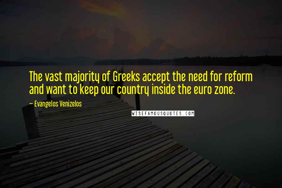 Evangelos Venizelos Quotes: The vast majority of Greeks accept the need for reform and want to keep our country inside the euro zone.