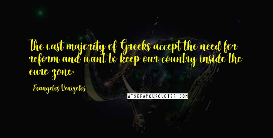 Evangelos Venizelos Quotes: The vast majority of Greeks accept the need for reform and want to keep our country inside the euro zone.