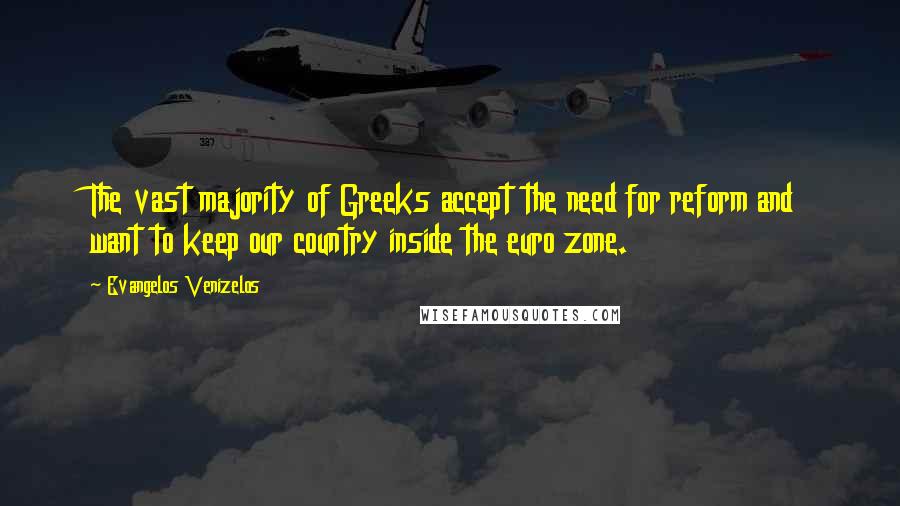 Evangelos Venizelos Quotes: The vast majority of Greeks accept the need for reform and want to keep our country inside the euro zone.