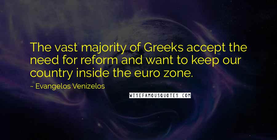 Evangelos Venizelos Quotes: The vast majority of Greeks accept the need for reform and want to keep our country inside the euro zone.