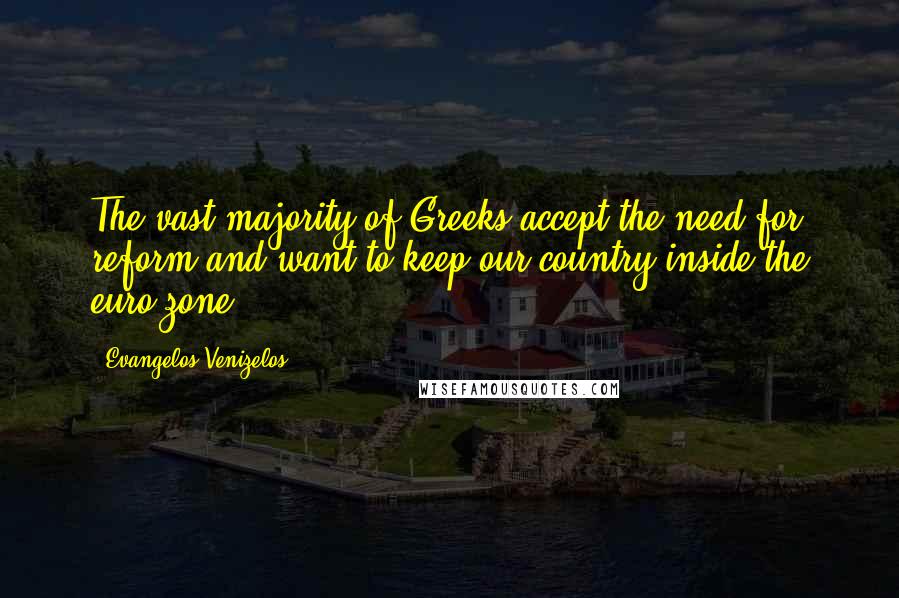 Evangelos Venizelos Quotes: The vast majority of Greeks accept the need for reform and want to keep our country inside the euro zone.