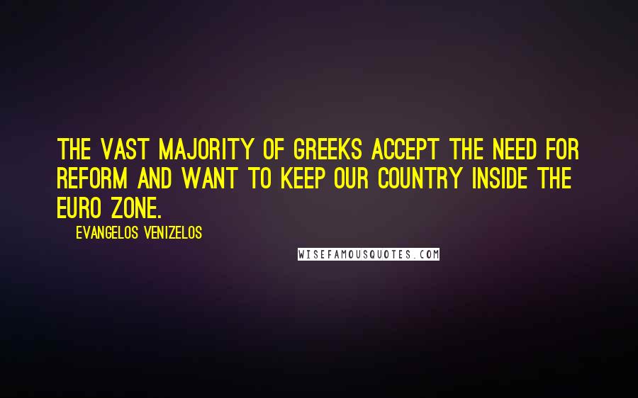 Evangelos Venizelos Quotes: The vast majority of Greeks accept the need for reform and want to keep our country inside the euro zone.