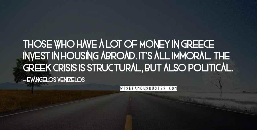 Evangelos Venizelos Quotes: Those who have a lot of money in Greece invest in housing abroad. It's all immoral. The Greek crisis is structural, but also political.