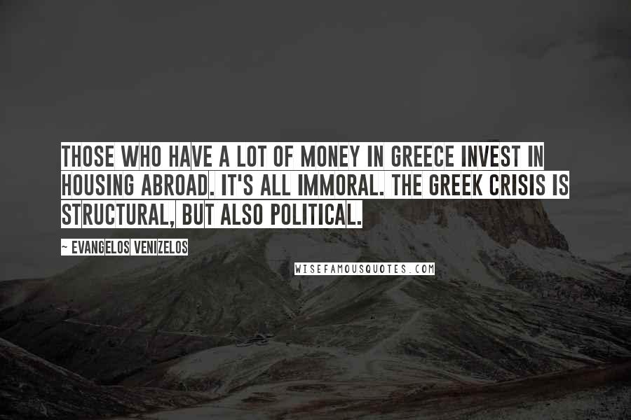 Evangelos Venizelos Quotes: Those who have a lot of money in Greece invest in housing abroad. It's all immoral. The Greek crisis is structural, but also political.