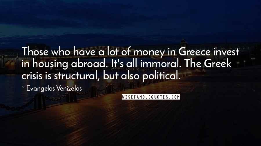 Evangelos Venizelos Quotes: Those who have a lot of money in Greece invest in housing abroad. It's all immoral. The Greek crisis is structural, but also political.