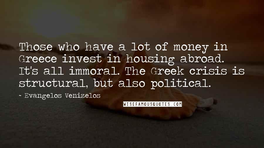 Evangelos Venizelos Quotes: Those who have a lot of money in Greece invest in housing abroad. It's all immoral. The Greek crisis is structural, but also political.