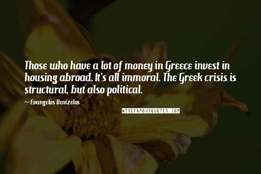 Evangelos Venizelos Quotes: Those who have a lot of money in Greece invest in housing abroad. It's all immoral. The Greek crisis is structural, but also political.