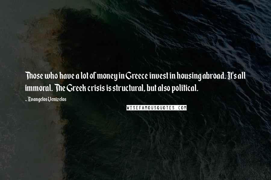 Evangelos Venizelos Quotes: Those who have a lot of money in Greece invest in housing abroad. It's all immoral. The Greek crisis is structural, but also political.
