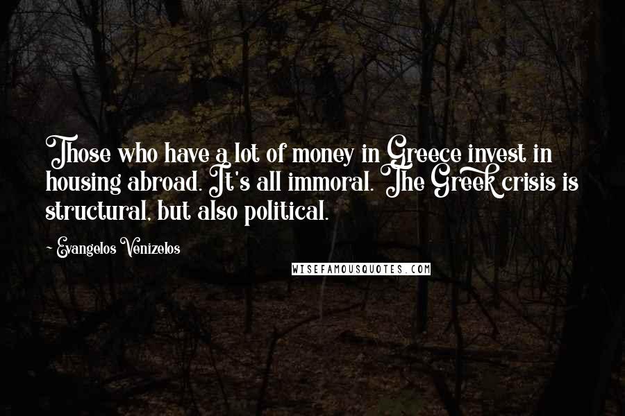 Evangelos Venizelos Quotes: Those who have a lot of money in Greece invest in housing abroad. It's all immoral. The Greek crisis is structural, but also political.