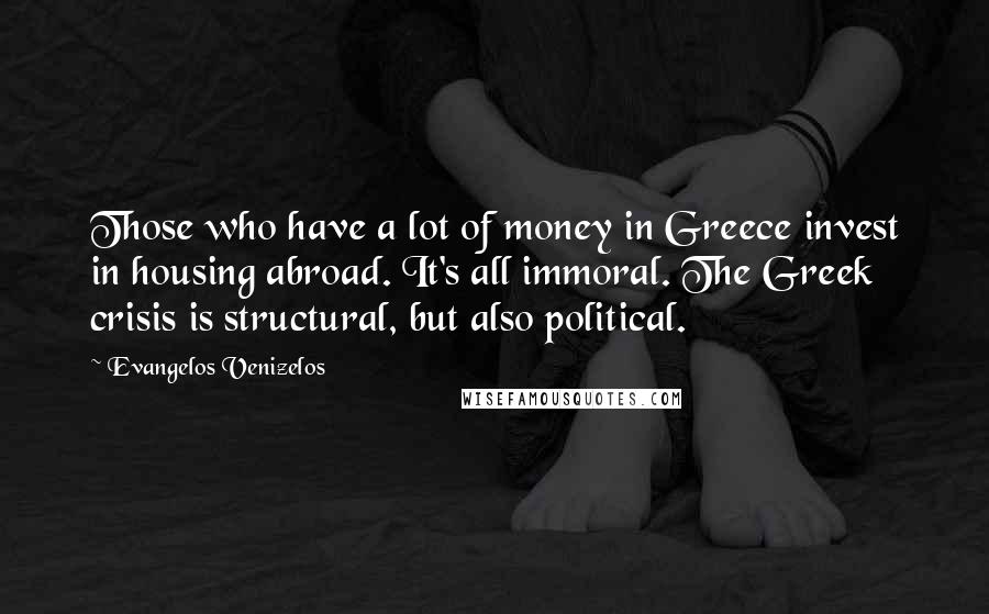 Evangelos Venizelos Quotes: Those who have a lot of money in Greece invest in housing abroad. It's all immoral. The Greek crisis is structural, but also political.