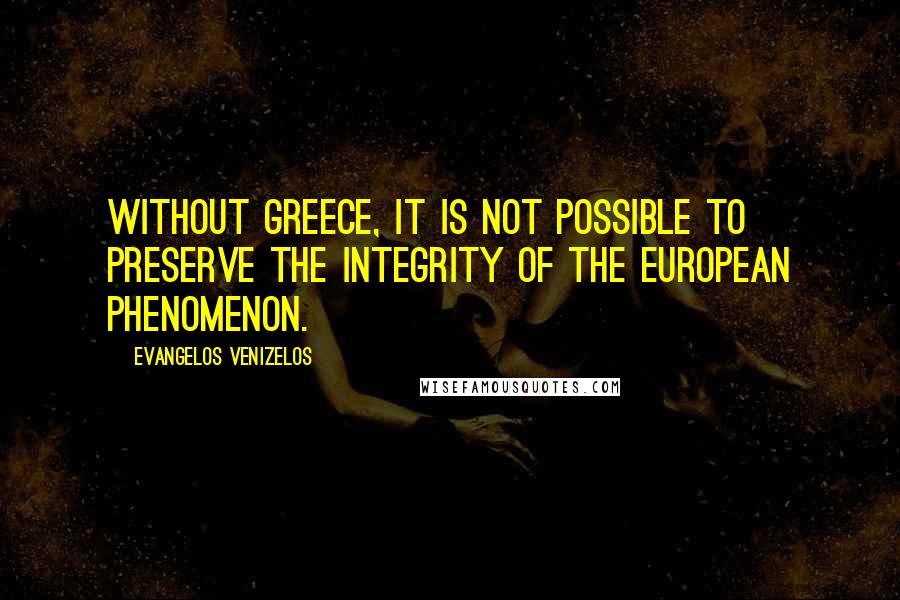 Evangelos Venizelos Quotes: Without Greece, it is not possible to preserve the integrity of the European phenomenon.