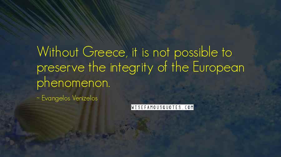 Evangelos Venizelos Quotes: Without Greece, it is not possible to preserve the integrity of the European phenomenon.