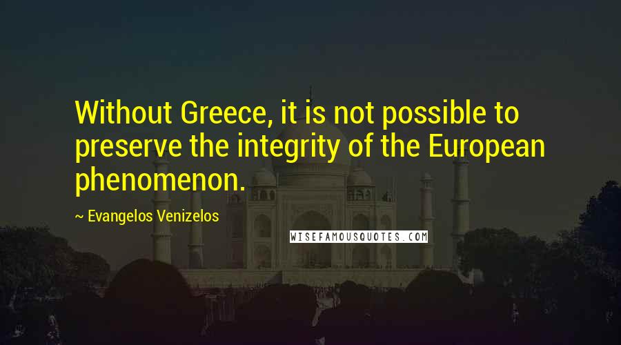 Evangelos Venizelos Quotes: Without Greece, it is not possible to preserve the integrity of the European phenomenon.