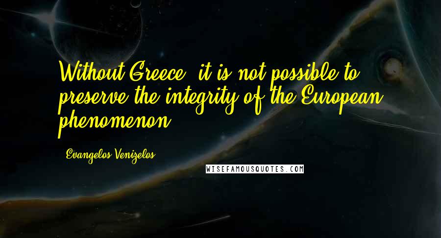 Evangelos Venizelos Quotes: Without Greece, it is not possible to preserve the integrity of the European phenomenon.