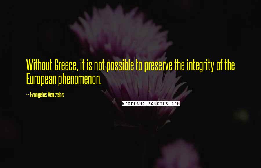 Evangelos Venizelos Quotes: Without Greece, it is not possible to preserve the integrity of the European phenomenon.