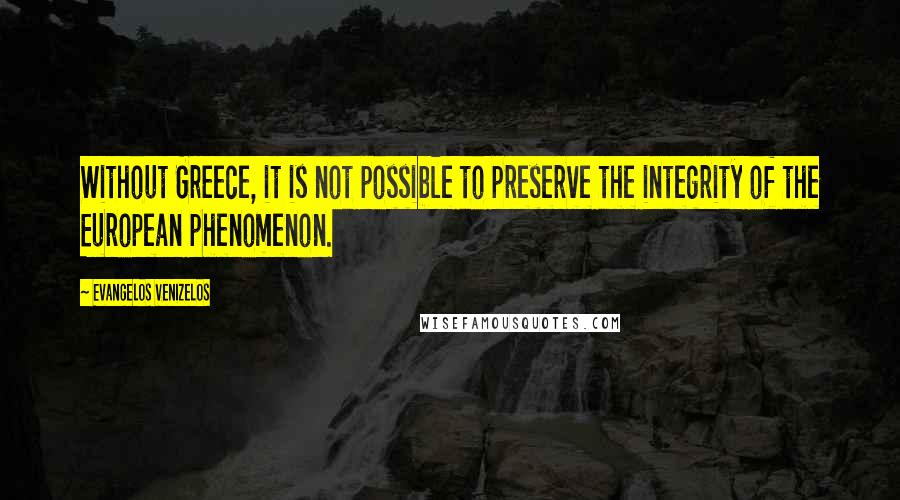 Evangelos Venizelos Quotes: Without Greece, it is not possible to preserve the integrity of the European phenomenon.