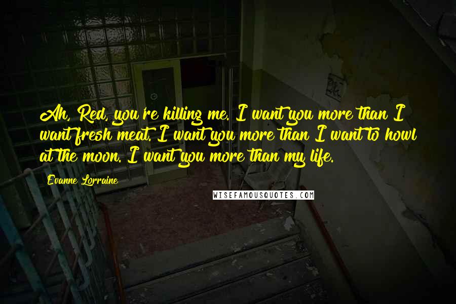 Evanne Lorraine Quotes: Ah, Red, you're killing me. I want you more than I want fresh meat. I want you more than I want to howl at the moon. I want you more than my life.