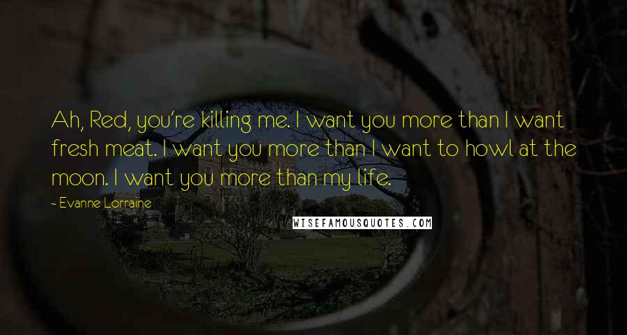 Evanne Lorraine Quotes: Ah, Red, you're killing me. I want you more than I want fresh meat. I want you more than I want to howl at the moon. I want you more than my life.