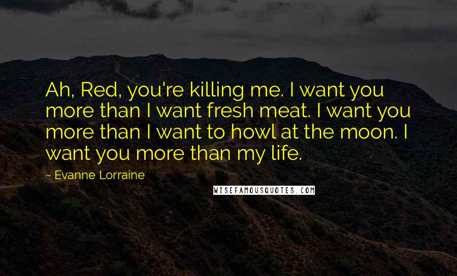 Evanne Lorraine Quotes: Ah, Red, you're killing me. I want you more than I want fresh meat. I want you more than I want to howl at the moon. I want you more than my life.