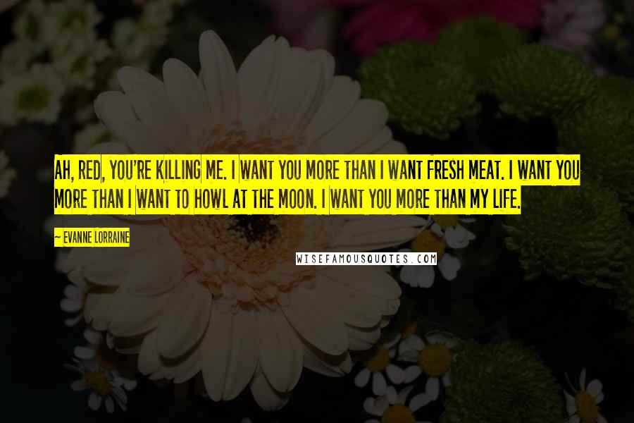 Evanne Lorraine Quotes: Ah, Red, you're killing me. I want you more than I want fresh meat. I want you more than I want to howl at the moon. I want you more than my life.