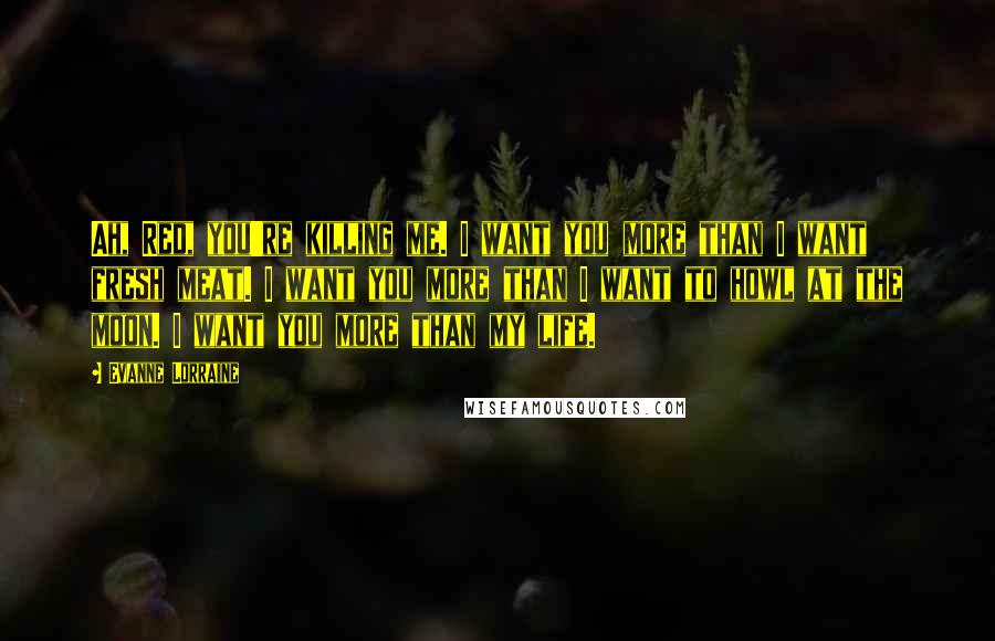 Evanne Lorraine Quotes: Ah, Red, you're killing me. I want you more than I want fresh meat. I want you more than I want to howl at the moon. I want you more than my life.