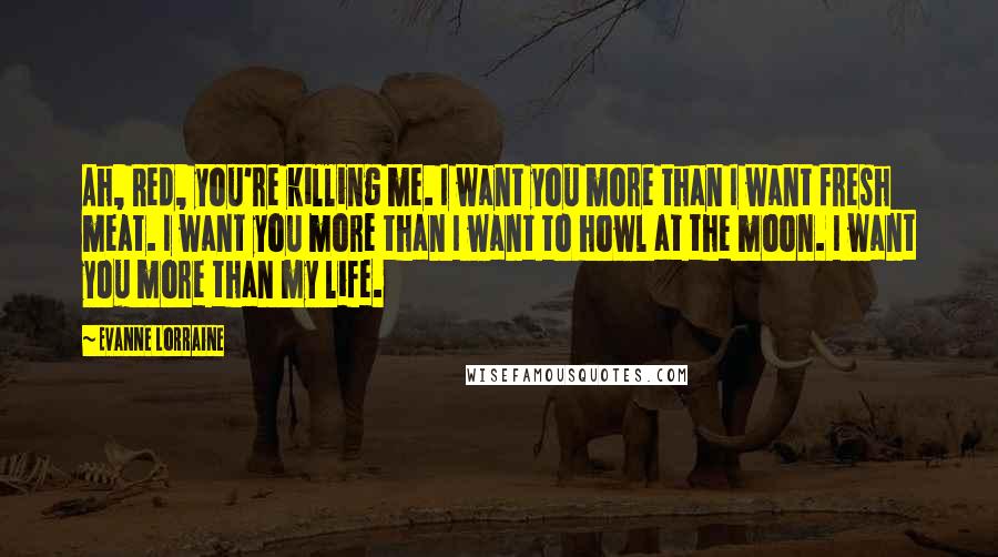 Evanne Lorraine Quotes: Ah, Red, you're killing me. I want you more than I want fresh meat. I want you more than I want to howl at the moon. I want you more than my life.