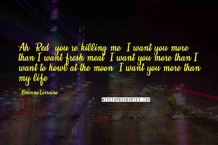 Evanne Lorraine Quotes: Ah, Red, you're killing me. I want you more than I want fresh meat. I want you more than I want to howl at the moon. I want you more than my life.