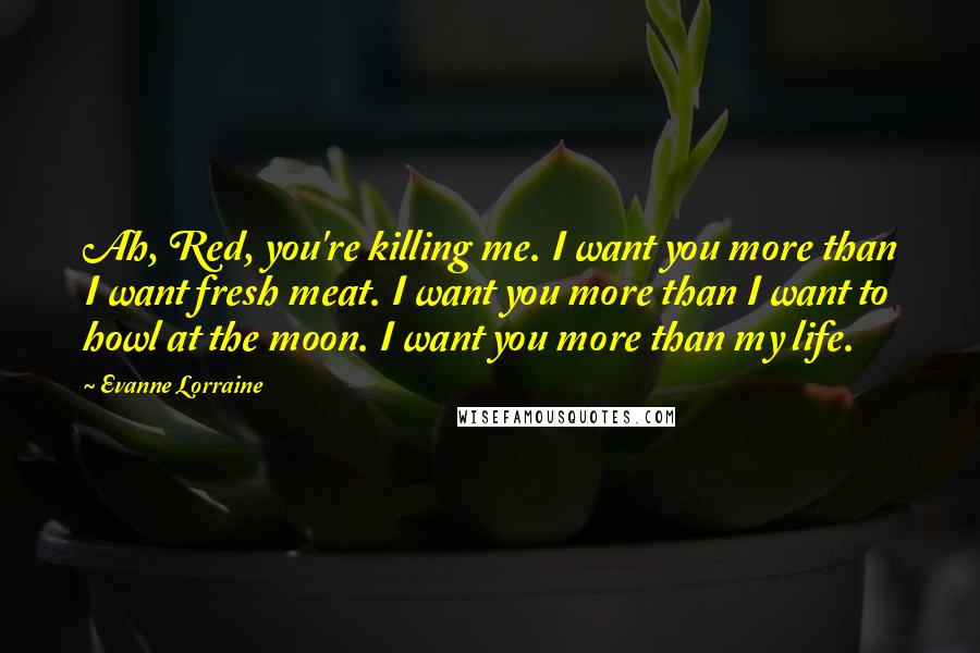 Evanne Lorraine Quotes: Ah, Red, you're killing me. I want you more than I want fresh meat. I want you more than I want to howl at the moon. I want you more than my life.