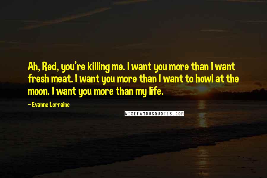 Evanne Lorraine Quotes: Ah, Red, you're killing me. I want you more than I want fresh meat. I want you more than I want to howl at the moon. I want you more than my life.