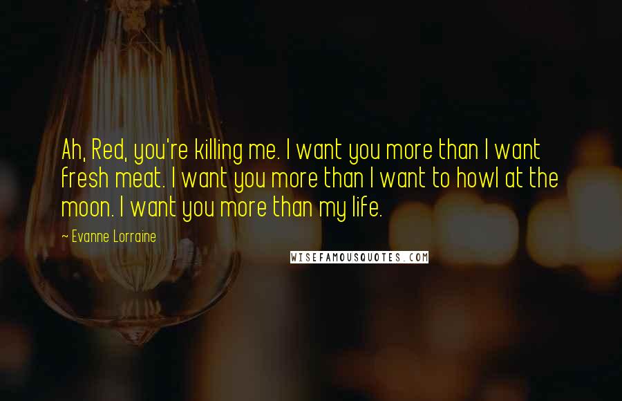 Evanne Lorraine Quotes: Ah, Red, you're killing me. I want you more than I want fresh meat. I want you more than I want to howl at the moon. I want you more than my life.