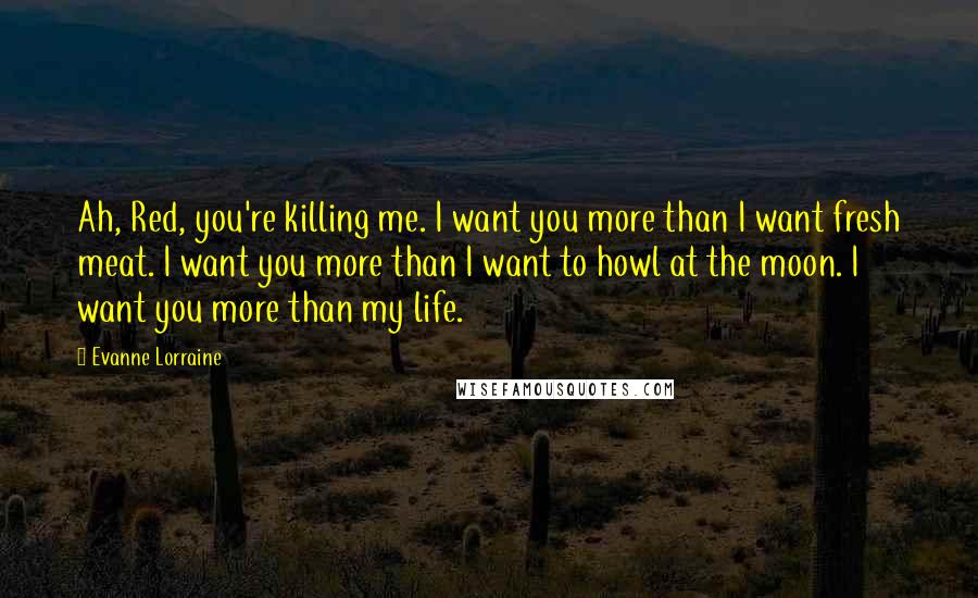 Evanne Lorraine Quotes: Ah, Red, you're killing me. I want you more than I want fresh meat. I want you more than I want to howl at the moon. I want you more than my life.