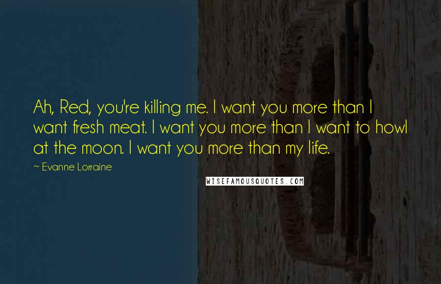 Evanne Lorraine Quotes: Ah, Red, you're killing me. I want you more than I want fresh meat. I want you more than I want to howl at the moon. I want you more than my life.