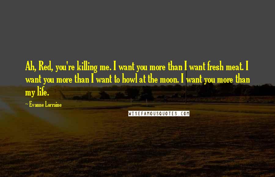 Evanne Lorraine Quotes: Ah, Red, you're killing me. I want you more than I want fresh meat. I want you more than I want to howl at the moon. I want you more than my life.