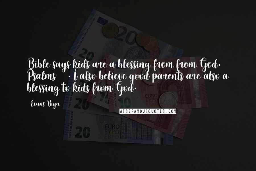 Evans Biya Quotes: Bible says kids are a blessing from from God, Psalms 127. I also believe good parents are also a blessing to kids from God.