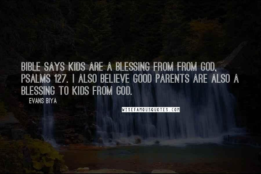 Evans Biya Quotes: Bible says kids are a blessing from from God, Psalms 127. I also believe good parents are also a blessing to kids from God.