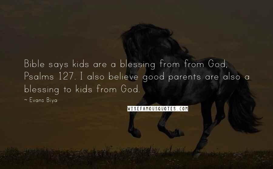 Evans Biya Quotes: Bible says kids are a blessing from from God, Psalms 127. I also believe good parents are also a blessing to kids from God.