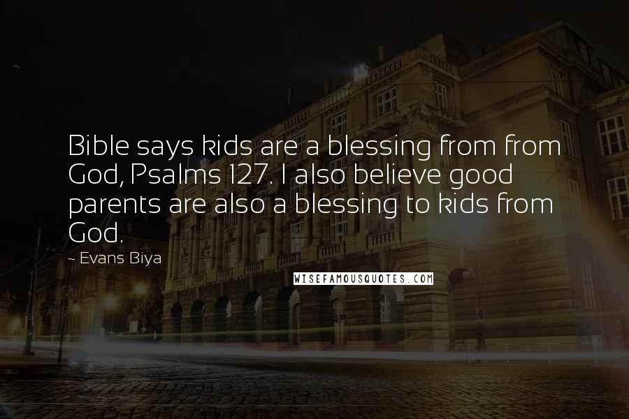 Evans Biya Quotes: Bible says kids are a blessing from from God, Psalms 127. I also believe good parents are also a blessing to kids from God.