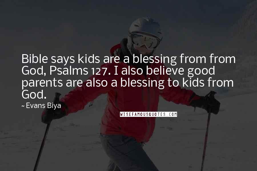 Evans Biya Quotes: Bible says kids are a blessing from from God, Psalms 127. I also believe good parents are also a blessing to kids from God.