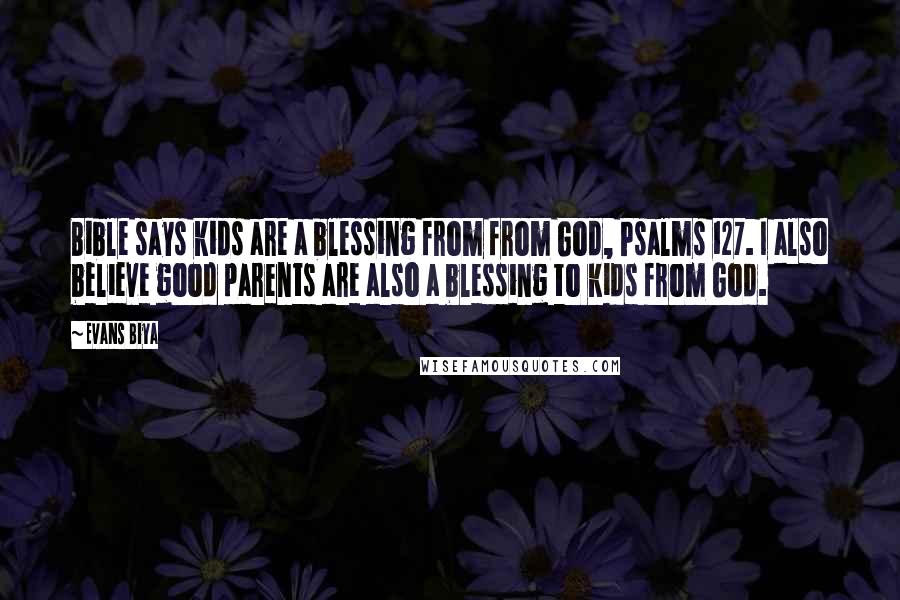 Evans Biya Quotes: Bible says kids are a blessing from from God, Psalms 127. I also believe good parents are also a blessing to kids from God.