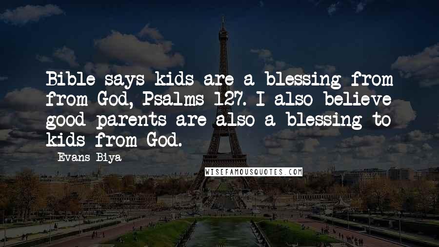 Evans Biya Quotes: Bible says kids are a blessing from from God, Psalms 127. I also believe good parents are also a blessing to kids from God.
